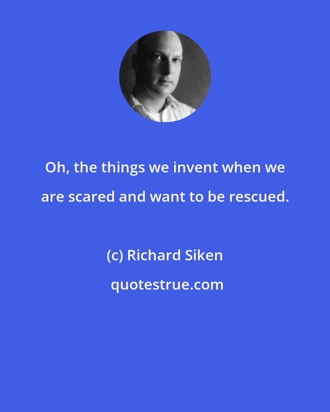 Richard Siken: Oh, the things we invent when we are scared and want to be rescued.