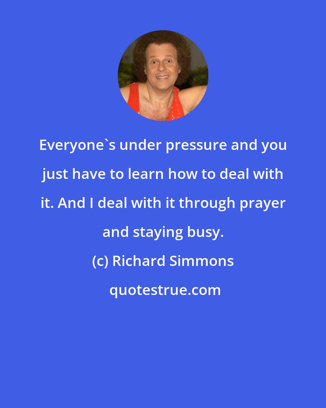 Richard Simmons: Everyone's under pressure and you just have to learn how to deal with it. And I deal with it through prayer and staying busy.