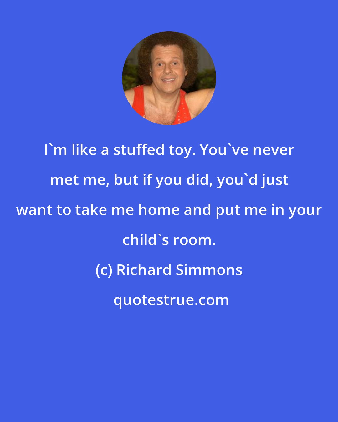 Richard Simmons: I'm like a stuffed toy. You've never met me, but if you did, you'd just want to take me home and put me in your child's room.