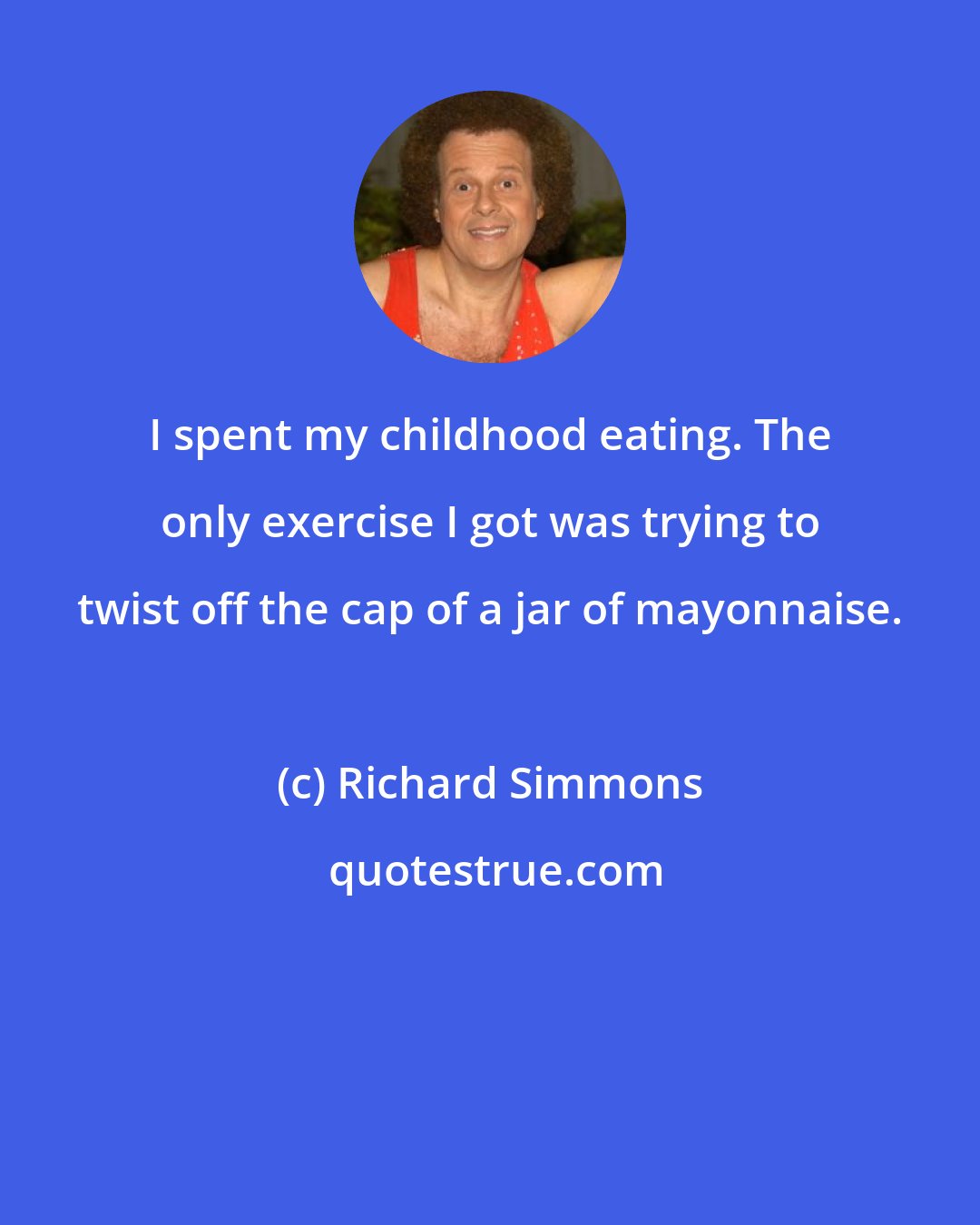 Richard Simmons: I spent my childhood eating. The only exercise I got was trying to twist off the cap of a jar of mayonnaise.