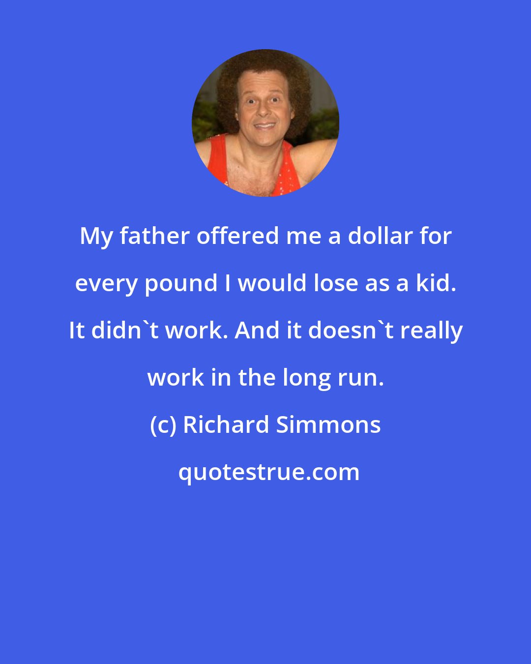 Richard Simmons: My father offered me a dollar for every pound I would lose as a kid. It didn't work. And it doesn't really work in the long run.