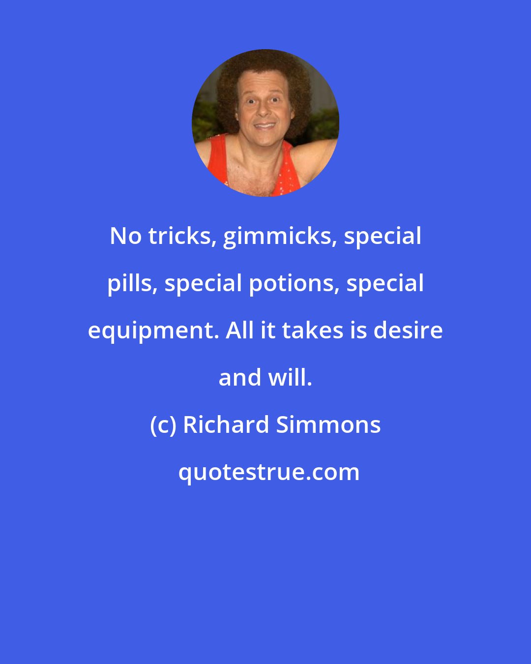 Richard Simmons: No tricks, gimmicks, special pills, special potions, special equipment. All it takes is desire and will.