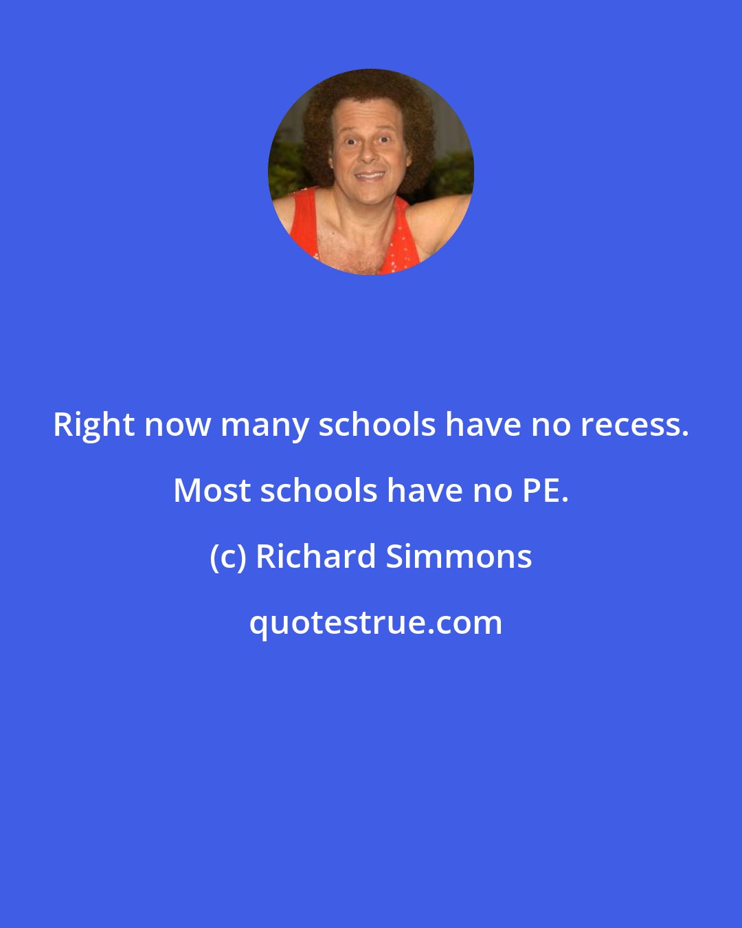 Richard Simmons: Right now many schools have no recess. Most schools have no PE.