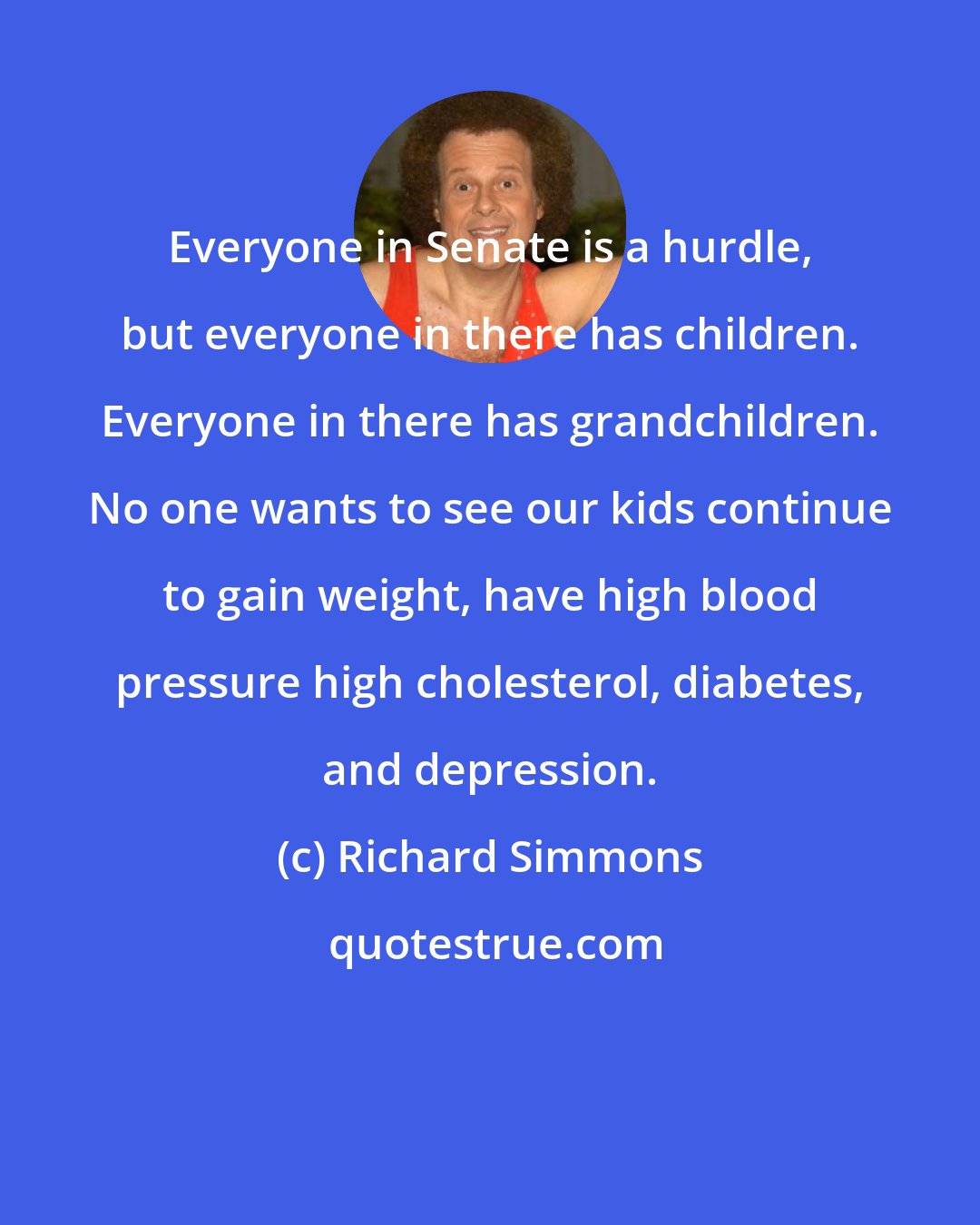 Richard Simmons: Everyone in Senate is a hurdle, but everyone in there has children. Everyone in there has grandchildren. No one wants to see our kids continue to gain weight, have high blood pressure high cholesterol, diabetes, and depression.