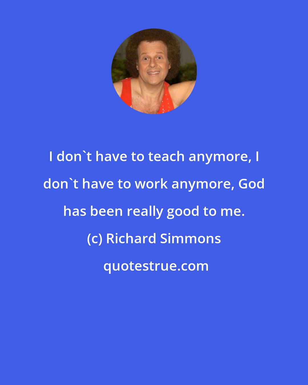 Richard Simmons: I don't have to teach anymore, I don't have to work anymore, God has been really good to me.