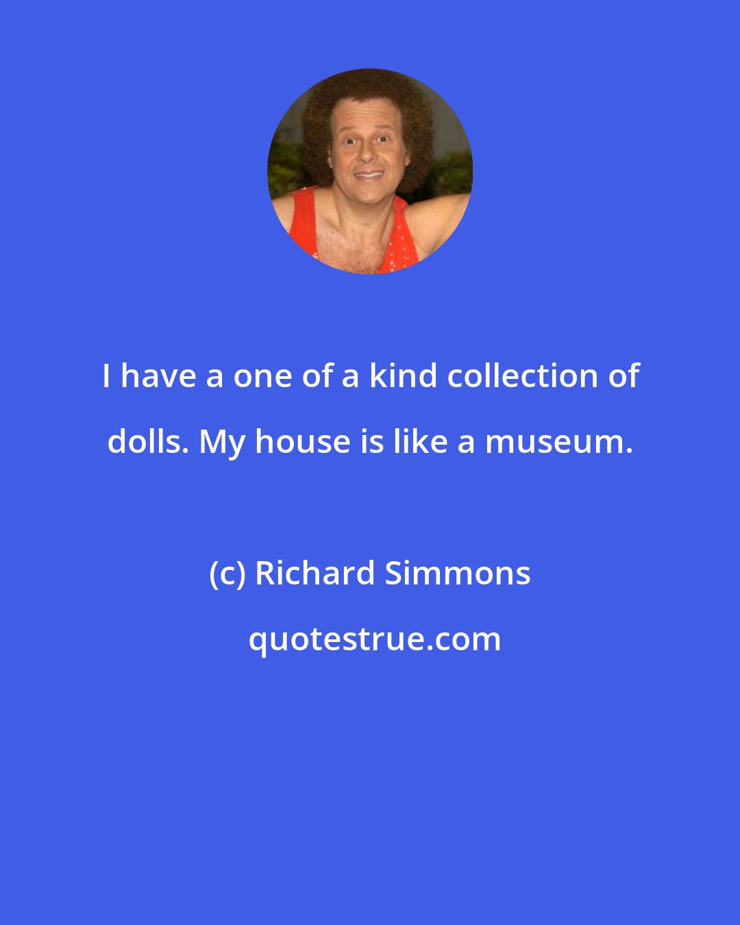 Richard Simmons: I have a one of a kind collection of dolls. My house is like a museum.