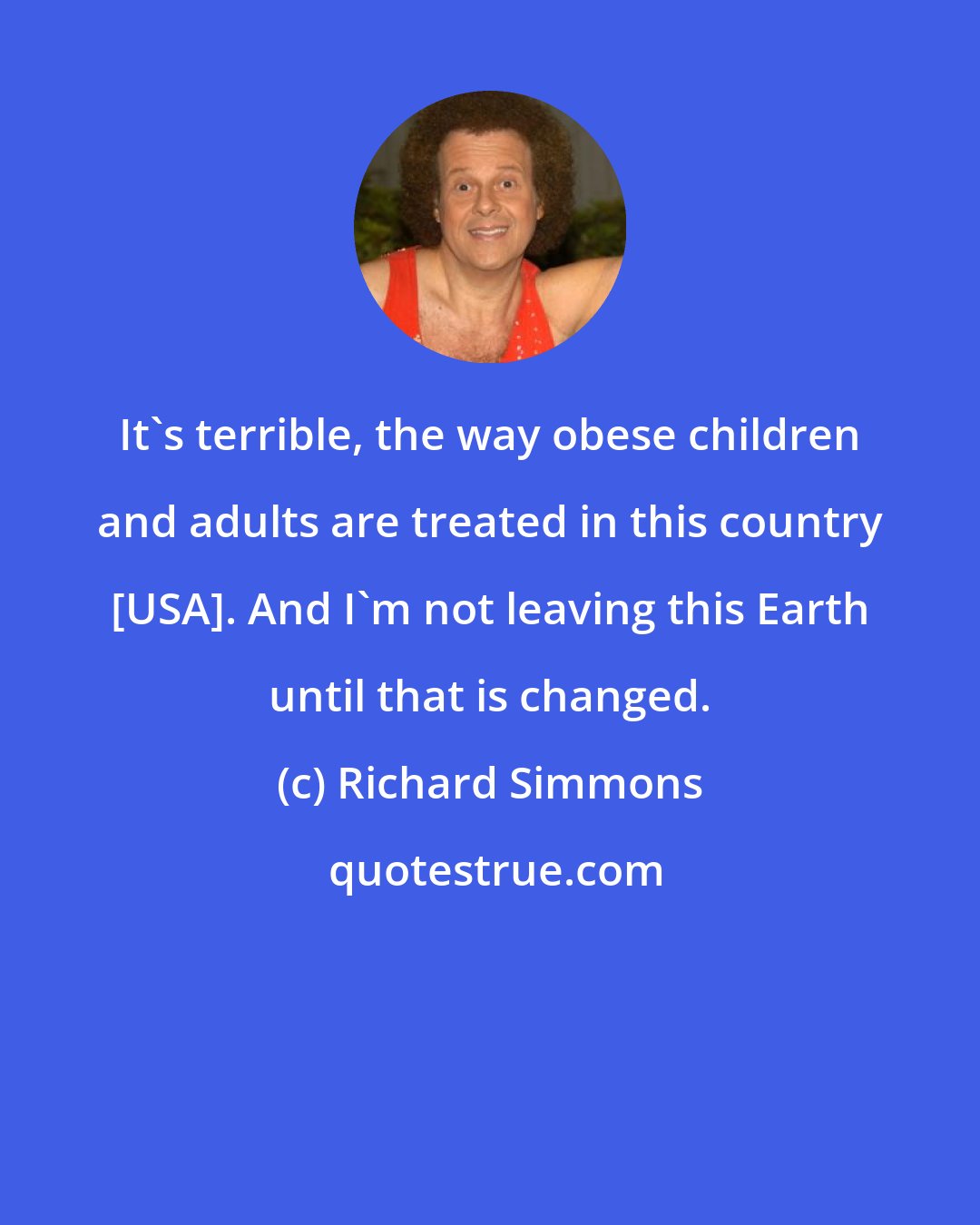 Richard Simmons: It's terrible, the way obese children and adults are treated in this country [USA]. And I'm not leaving this Earth until that is changed.