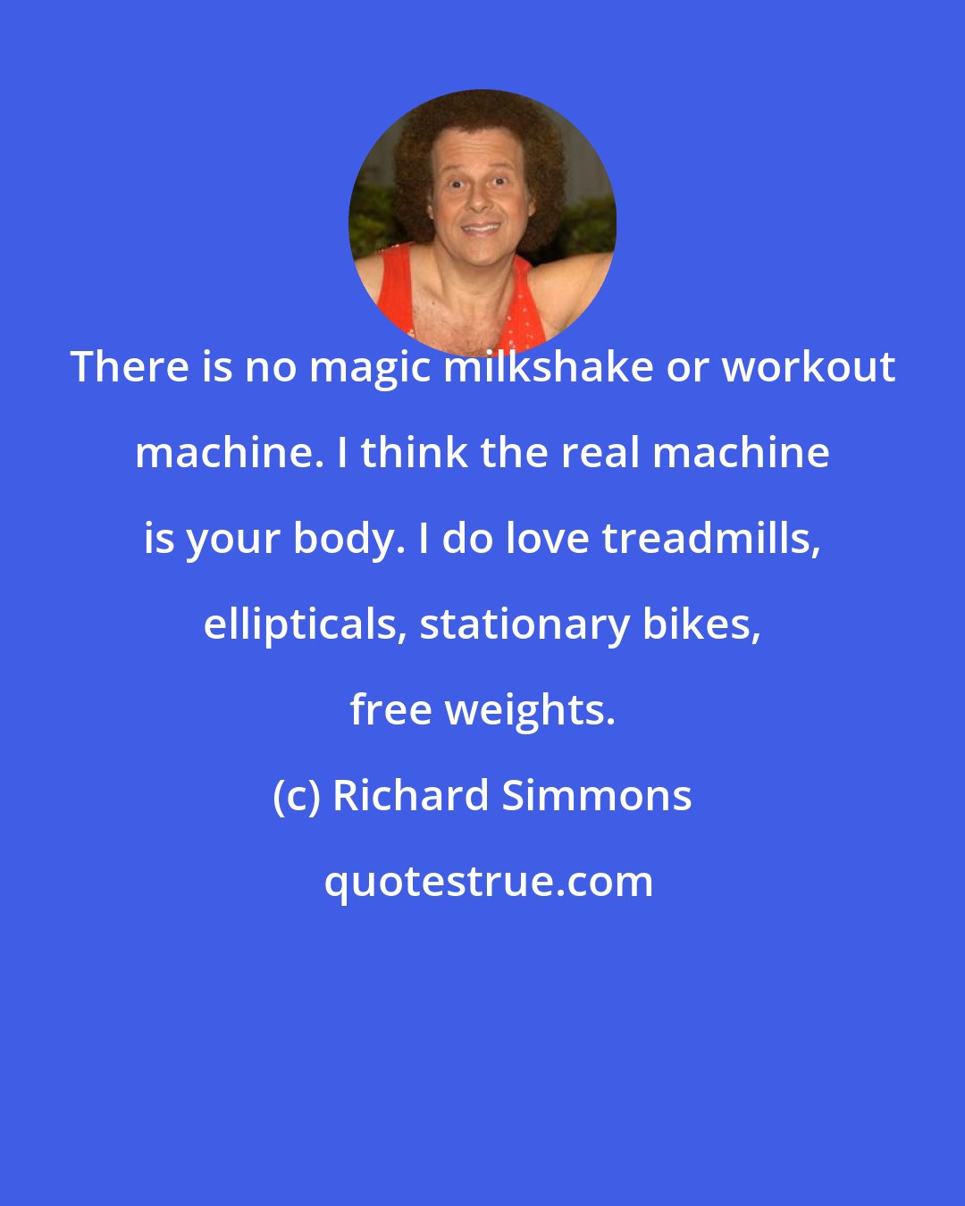 Richard Simmons: There is no magic milkshake or workout machine. I think the real machine is your body. I do love treadmills, ellipticals, stationary bikes, free weights.