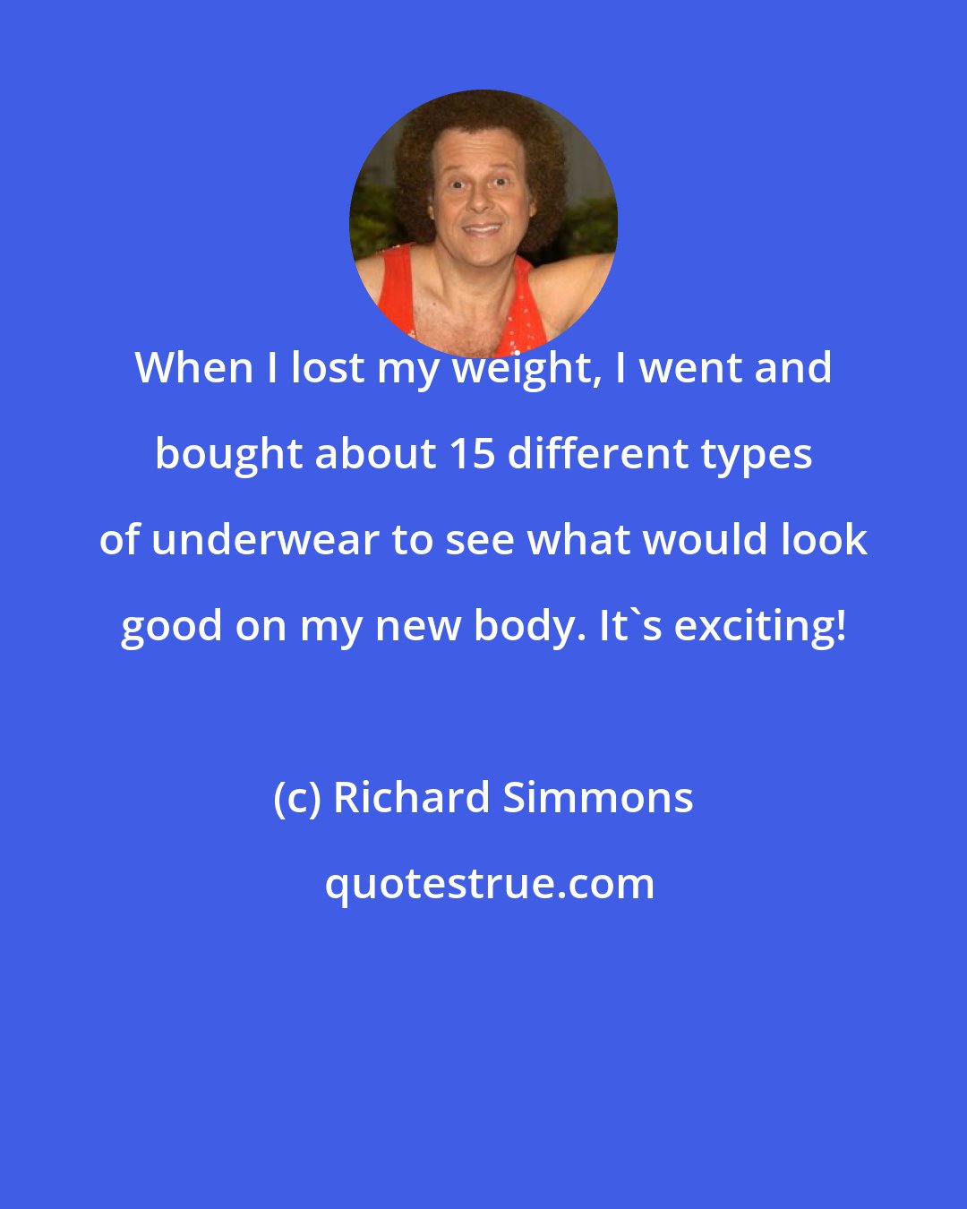 Richard Simmons: When I lost my weight, I went and bought about 15 different types of underwear to see what would look good on my new body. It's exciting!