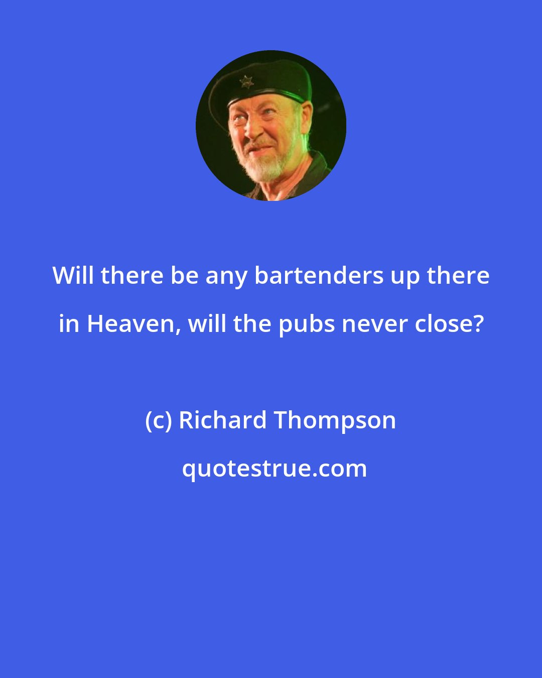 Richard Thompson: Will there be any bartenders up there in Heaven, will the pubs never close?