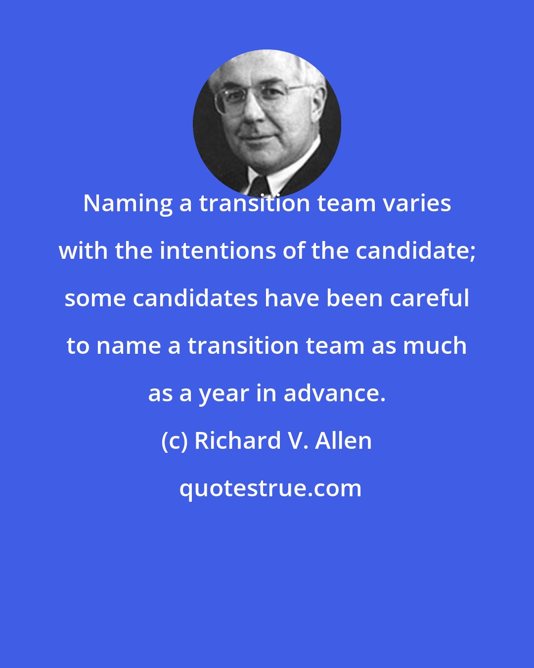 Richard V. Allen: Naming a transition team varies with the intentions of the candidate; some candidates have been careful to name a transition team as much as a year in advance.