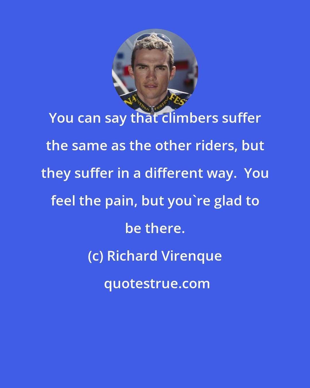 Richard Virenque: You can say that climbers suffer the same as the other riders, but they suffer in a different way.  You feel the pain, but you're glad to be there.