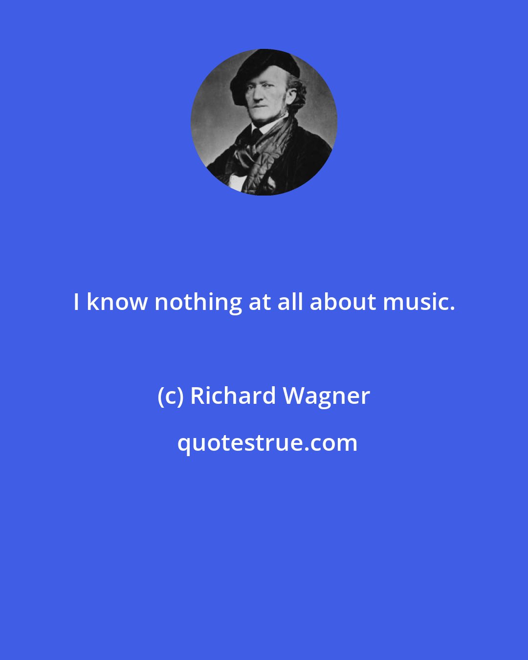 Richard Wagner: I know nothing at all about music.