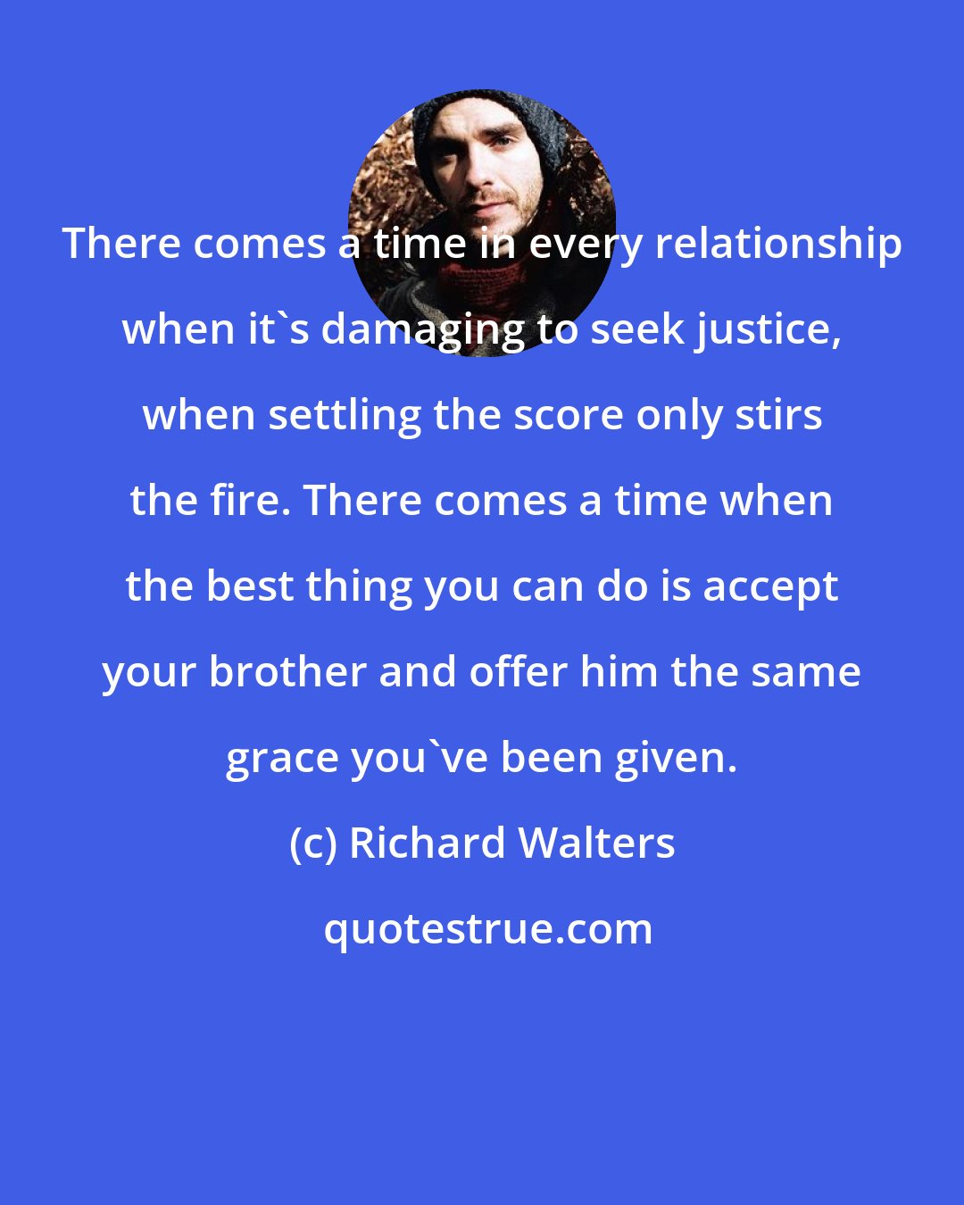 Richard Walters: There comes a time in every relationship when it's damaging to seek justice, when settling the score only stirs the fire. There comes a time when the best thing you can do is accept your brother and offer him the same grace you've been given.