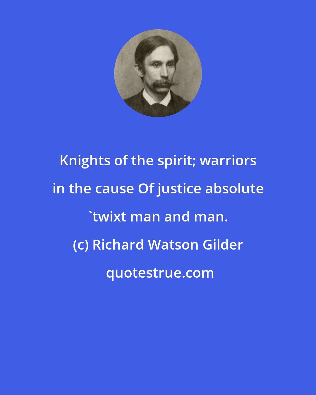 Richard Watson Gilder: Knights of the spirit; warriors in the cause Of justice absolute 'twixt man and man.