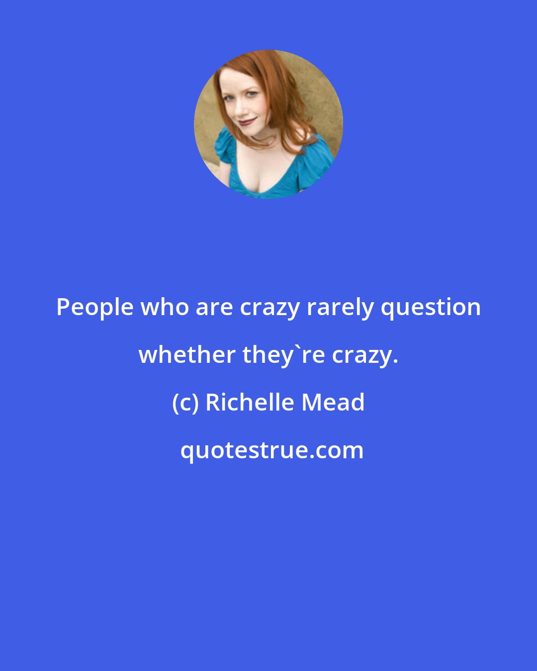 Richelle Mead: People who are crazy rarely question whether they're crazy.