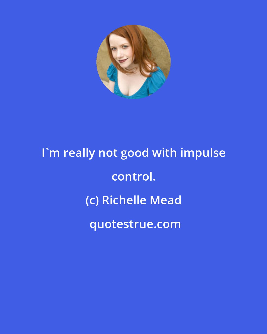 Richelle Mead: I'm really not good with impulse control.