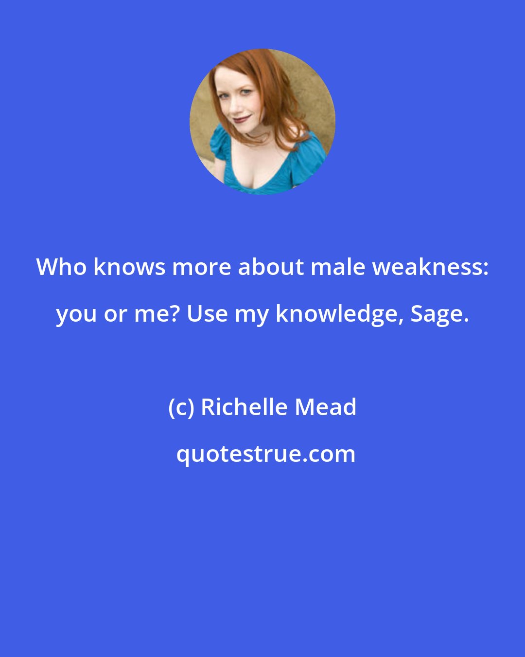 Richelle Mead: Who knows more about male weakness: you or me? Use my knowledge, Sage.