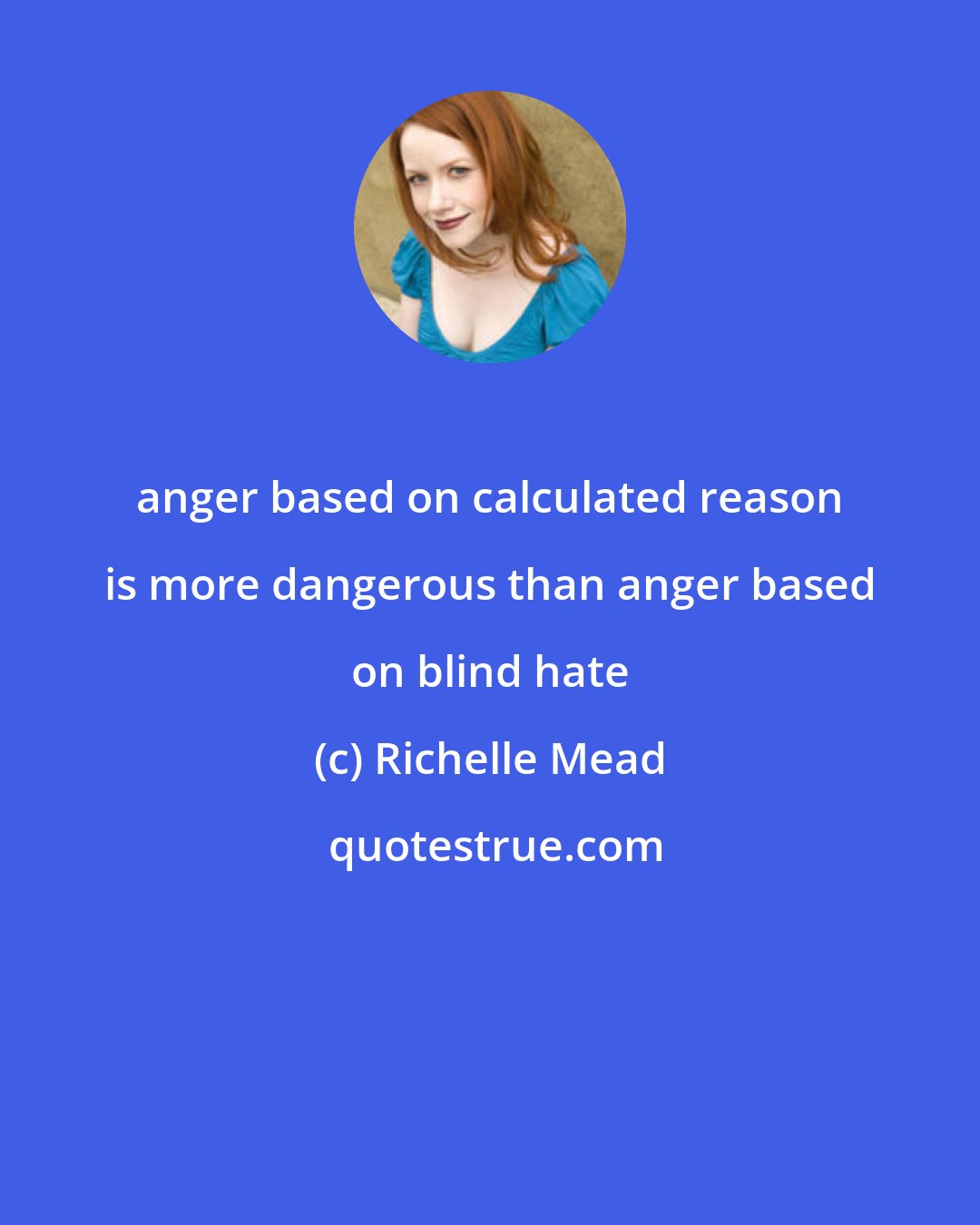 Richelle Mead: anger based on calculated reason is more dangerous than anger based on blind hate