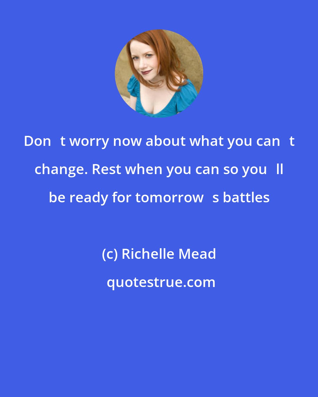 Richelle Mead: Donʹt worry now about what you canʹt change. Rest when you can so youʹll be ready for tomorrowʹs battles