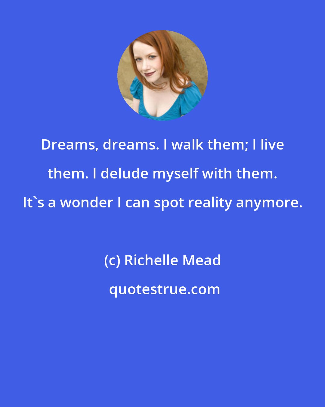 Richelle Mead: Dreams, dreams. I walk them; I live them. I delude myself with them. It's a wonder I can spot reality anymore.