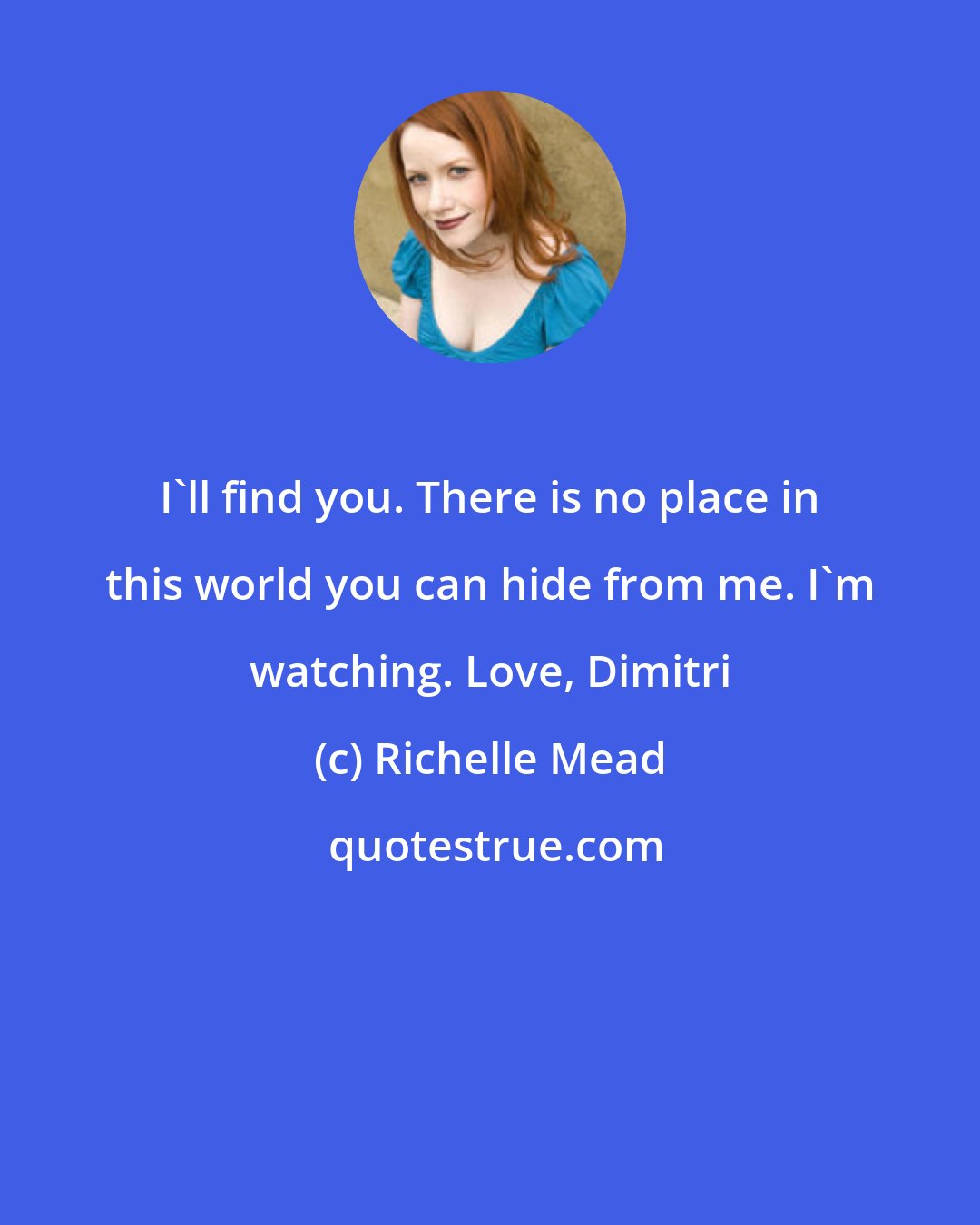 Richelle Mead: I'll find you. There is no place in this world you can hide from me. I'm watching. Love, Dimitri