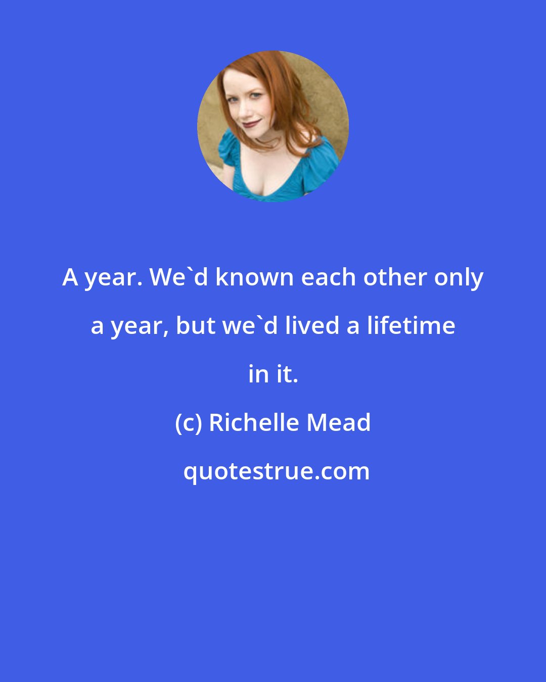 Richelle Mead: A year. We'd known each other only a year, but we'd lived a lifetime in it.