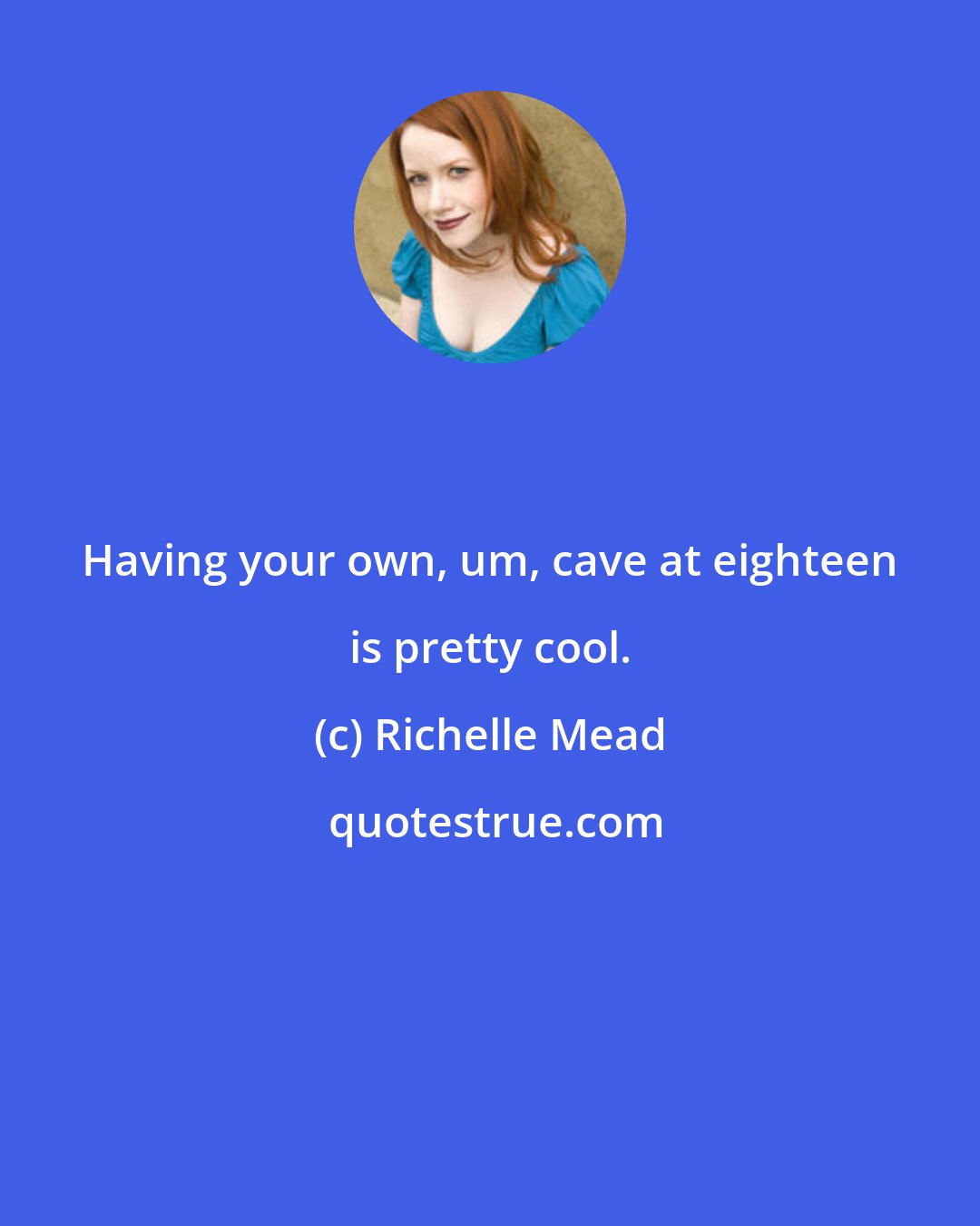 Richelle Mead: Having your own, um, cave at eighteen is pretty cool.