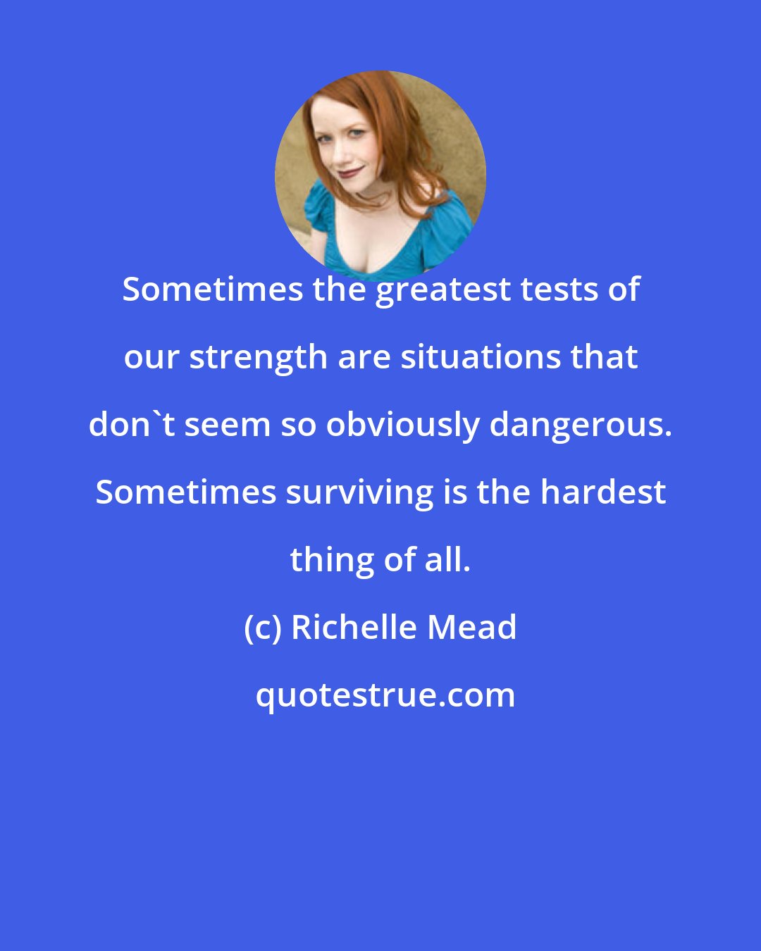 Richelle Mead: Sometimes the greatest tests of our strength are situations that don't seem so obviously dangerous. Sometimes surviving is the hardest thing of all.