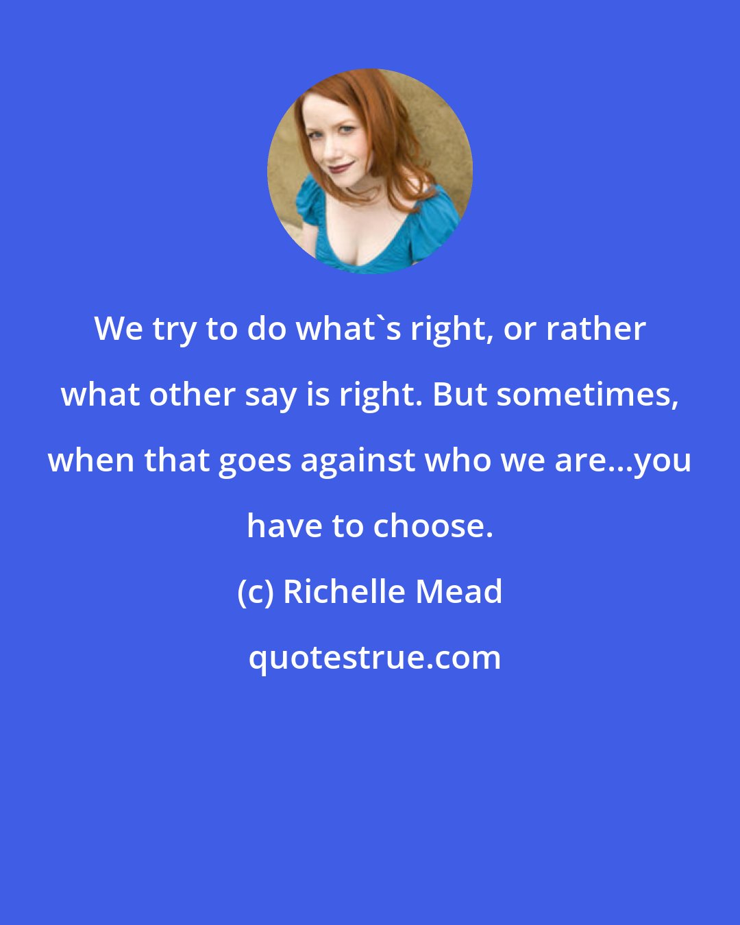 Richelle Mead: We try to do what's right, or rather what other say is right. But sometimes, when that goes against who we are...you have to choose.