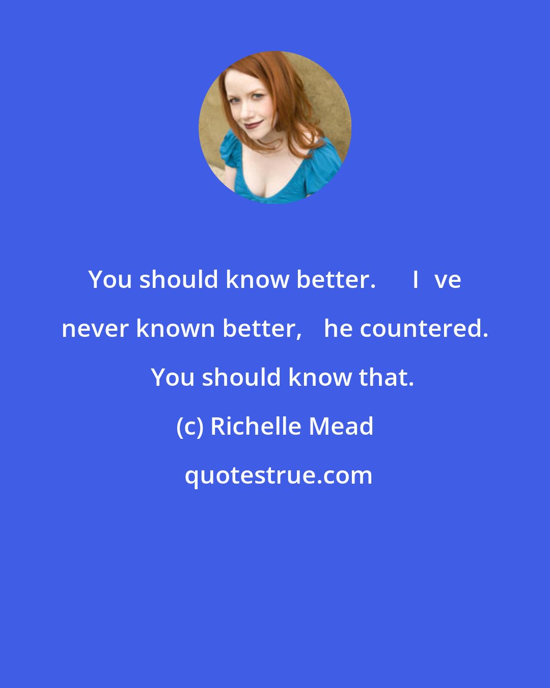 Richelle Mead: You should know better.ʺ ʺIʹve never known better,ʺ he countered. ʺYou should know that.