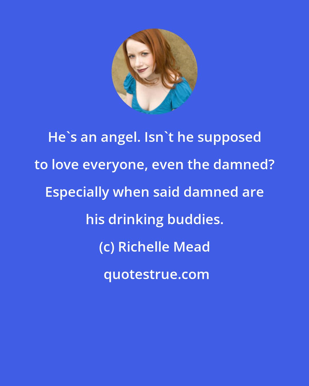 Richelle Mead: He's an angel. Isn't he supposed to love everyone, even the damned? Especially when said damned are his drinking buddies.