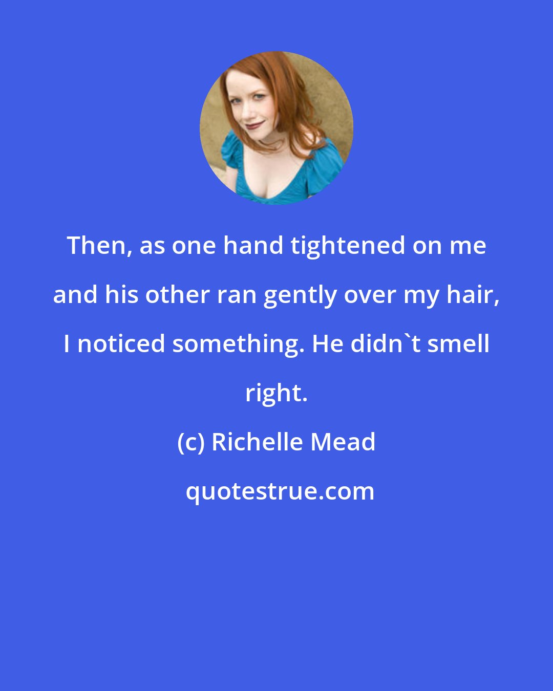 Richelle Mead: Then, as one hand tightened on me and his other ran gently over my hair, I noticed something. He didn't smell right.