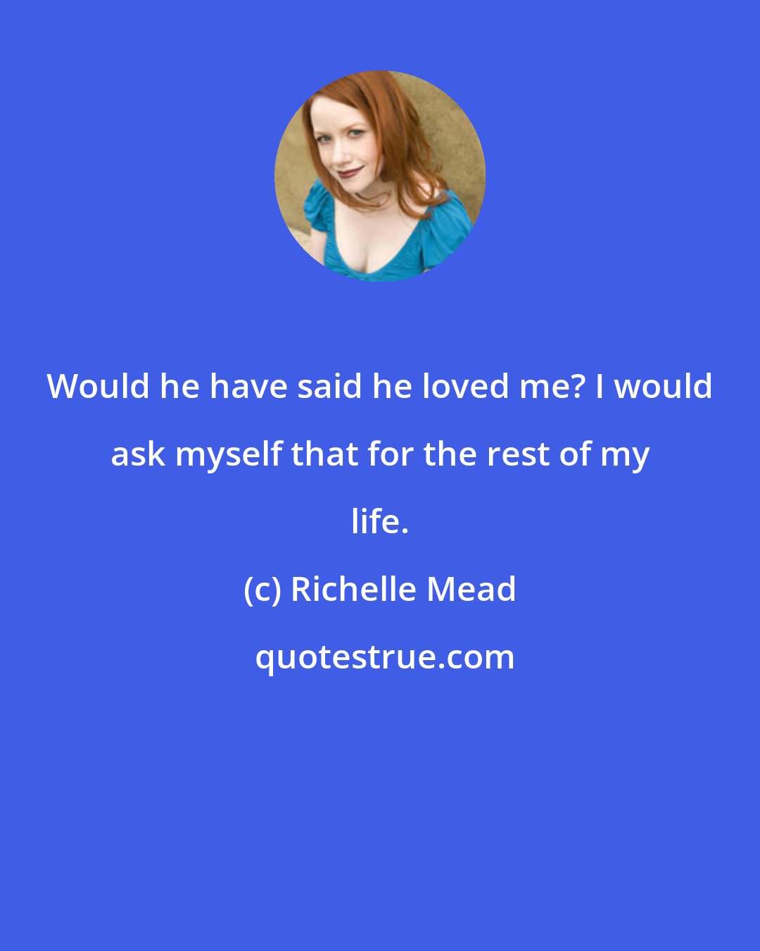 Richelle Mead: Would he have said he loved me? I would ask myself that for the rest of my life.