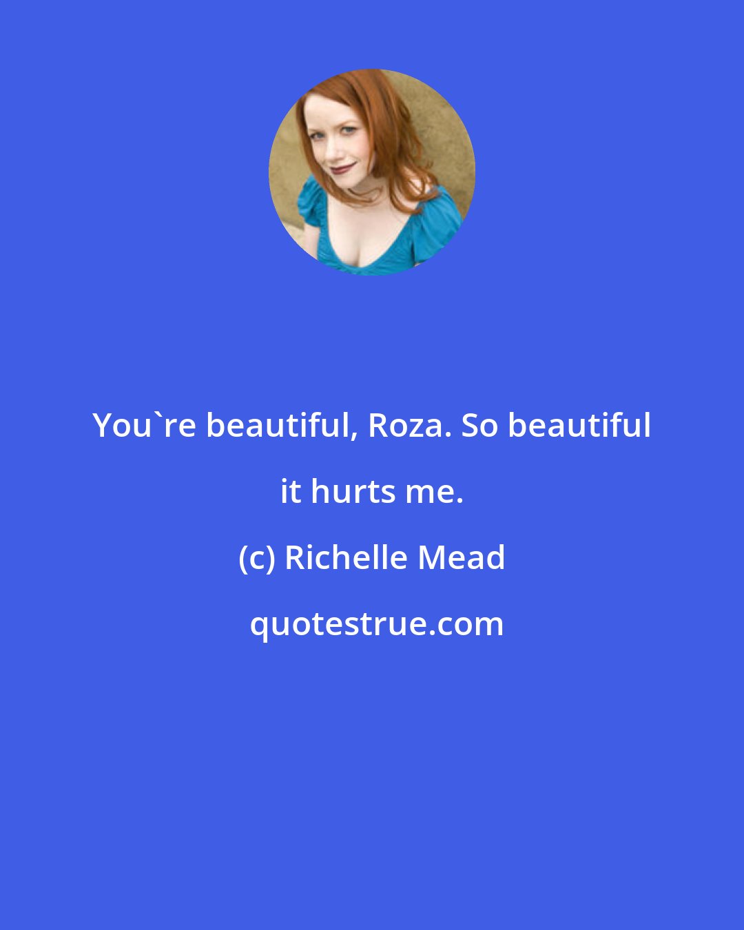 Richelle Mead: You're beautiful, Roza. So beautiful it hurts me.