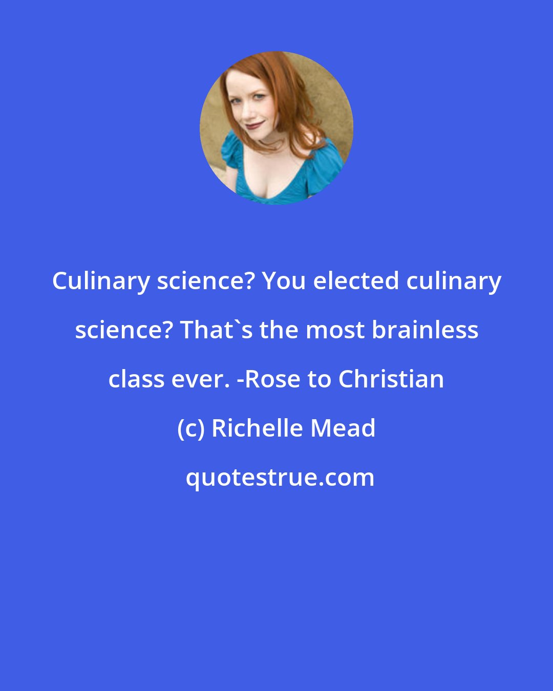 Richelle Mead: Culinary science? You elected culinary science? That's the most brainless class ever. -Rose to Christian