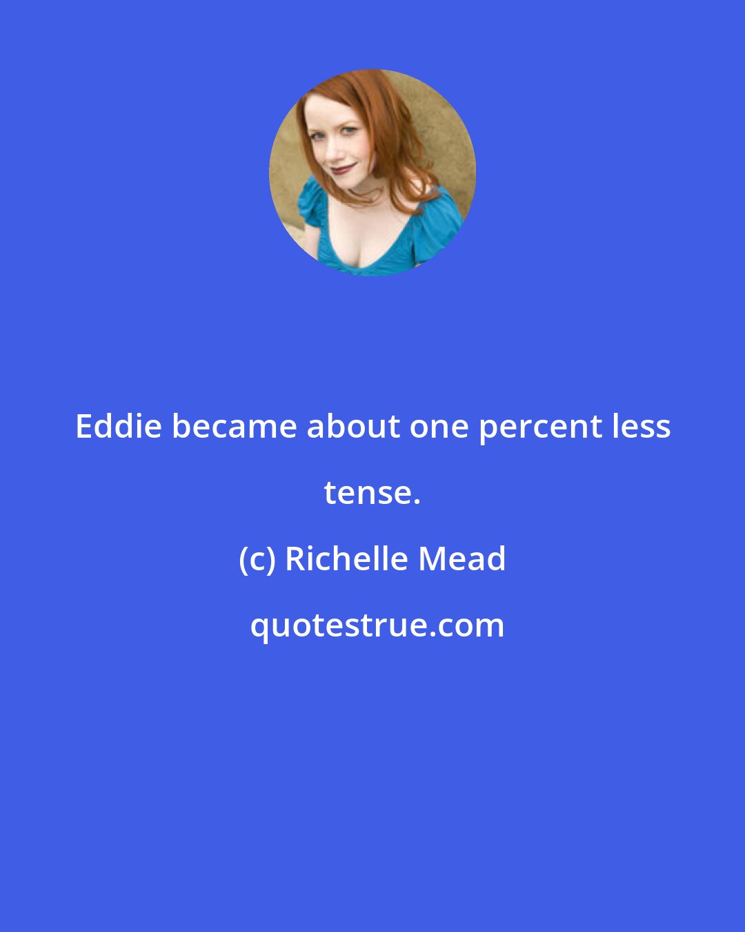 Richelle Mead: Eddie became about one percent less tense.