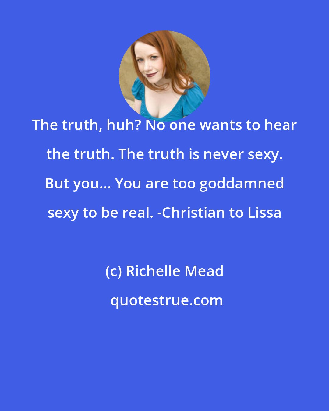 Richelle Mead: The truth, huh? No one wants to hear the truth. The truth is never sexy. But you... You are too goddamned sexy to be real. -Christian to Lissa