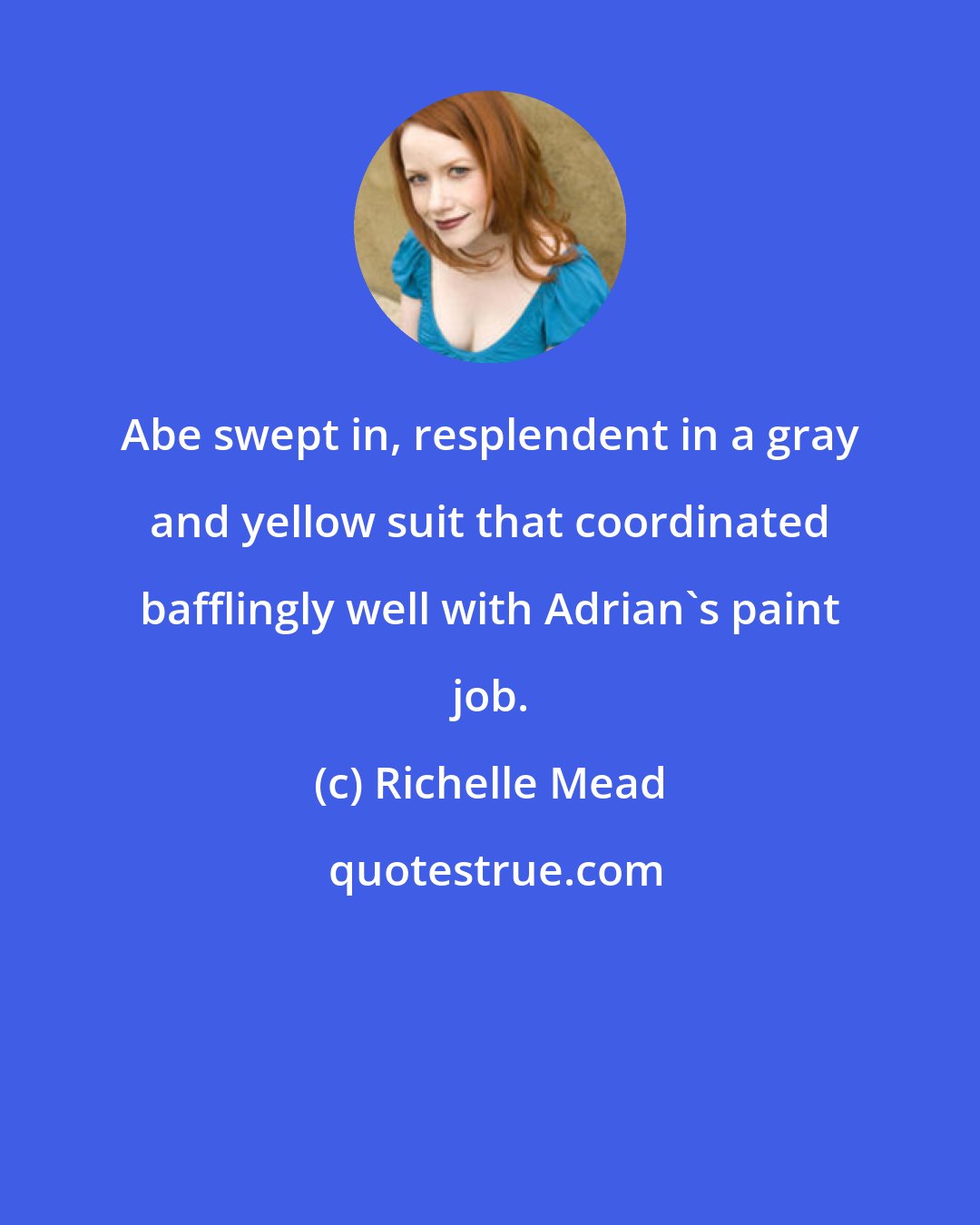 Richelle Mead: Abe swept in, resplendent in a gray and yellow suit that coordinated bafflingly well with Adrian's paint job.