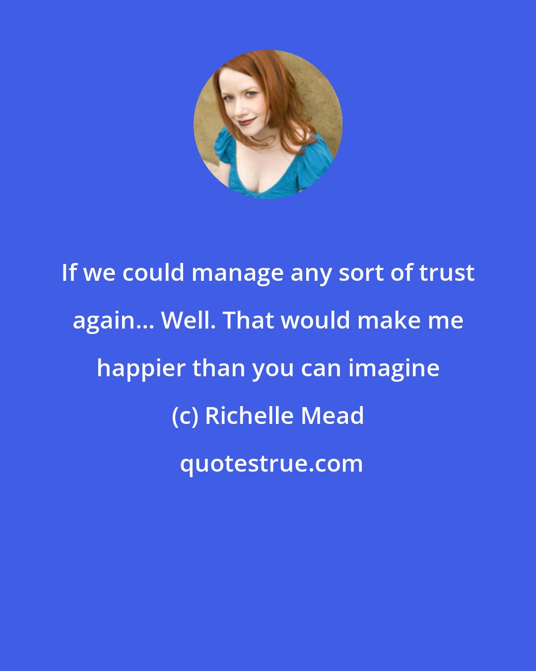 Richelle Mead: If we could manage any sort of trust again... Well. That would make me happier than you can imagine