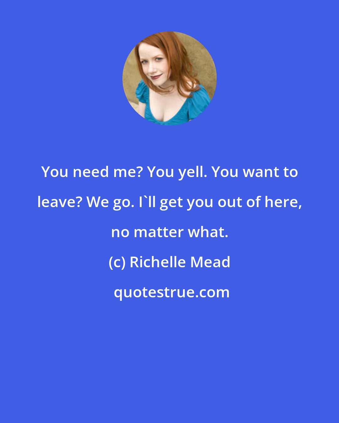 Richelle Mead: You need me? You yell. You want to leave? We go. I'll get you out of here, no matter what.