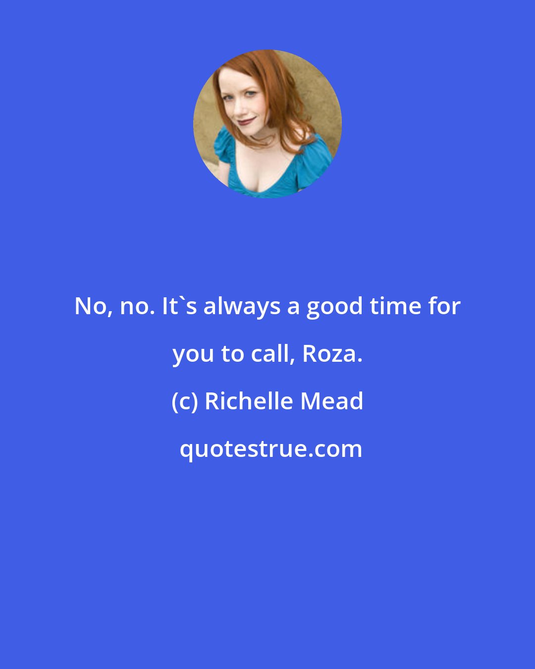 Richelle Mead: No, no. It's always a good time for you to call, Roza.