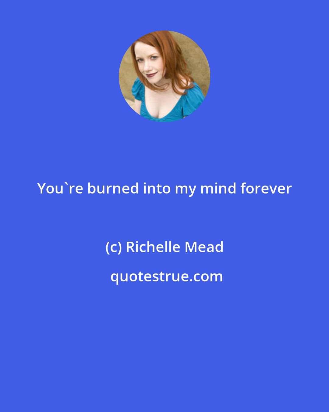 Richelle Mead: You're burned into my mind forever