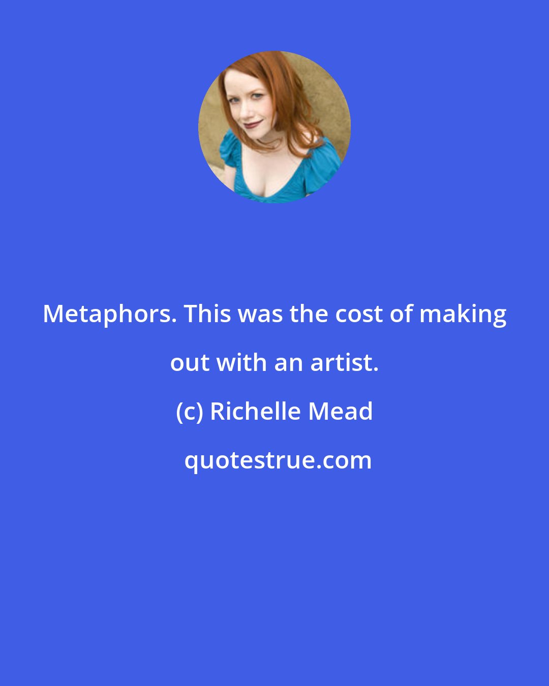 Richelle Mead: Metaphors. This was the cost of making out with an artist.