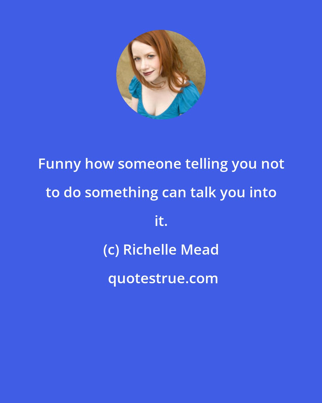 Richelle Mead: Funny how someone telling you not to do something can talk you into it.