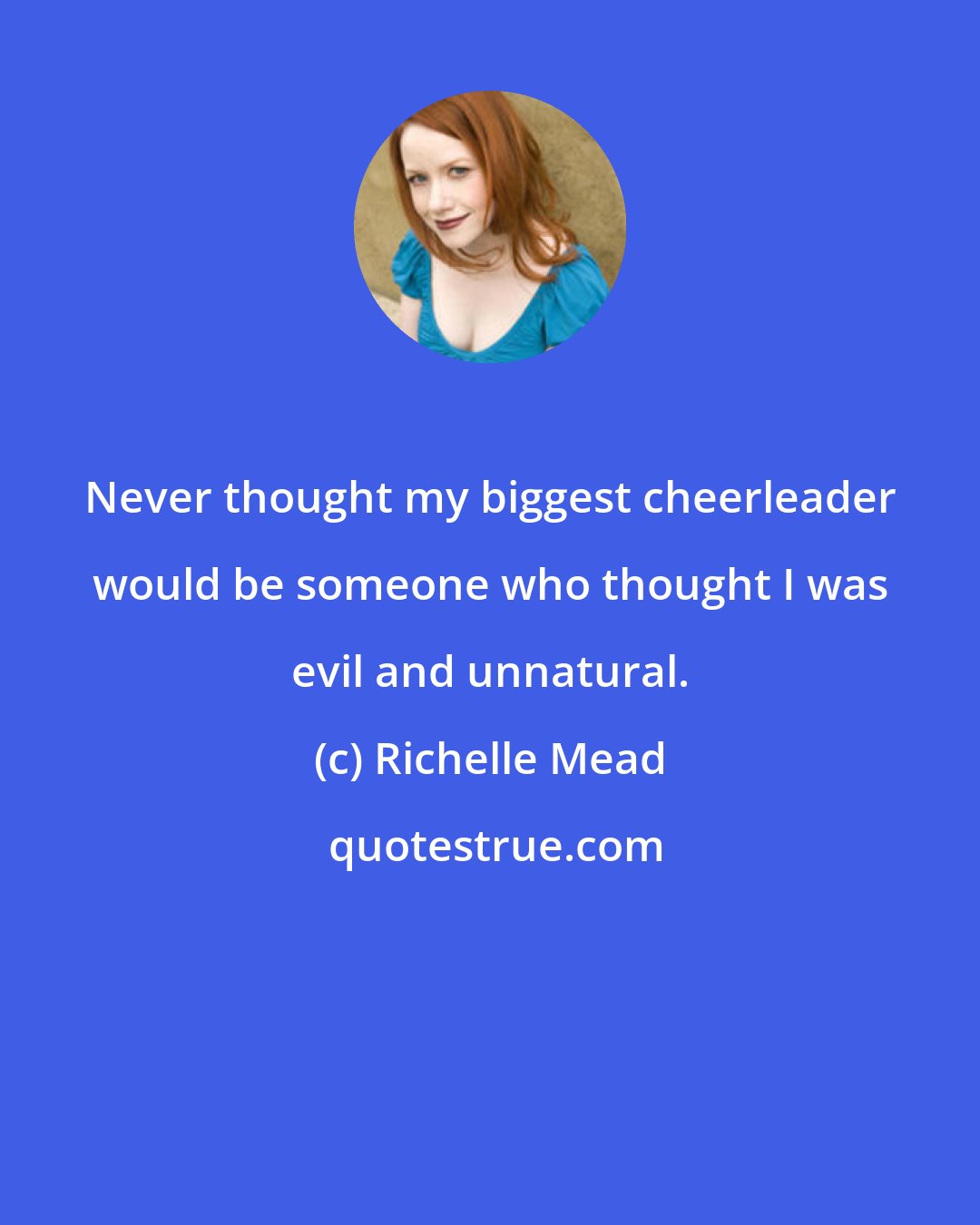 Richelle Mead: Never thought my biggest cheerleader would be someone who thought I was evil and unnatural.