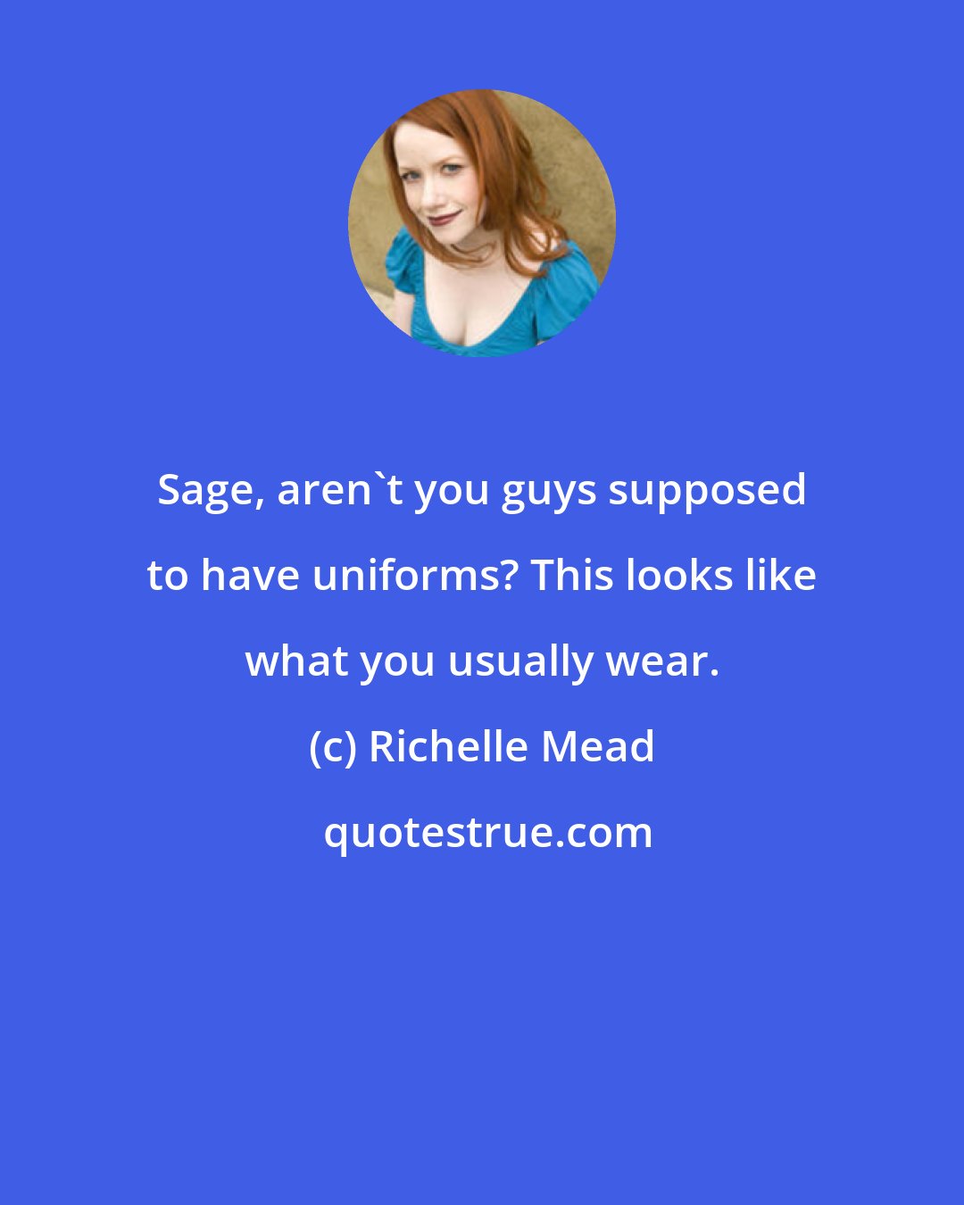 Richelle Mead: Sage, aren't you guys supposed to have uniforms? This looks like what you usually wear.