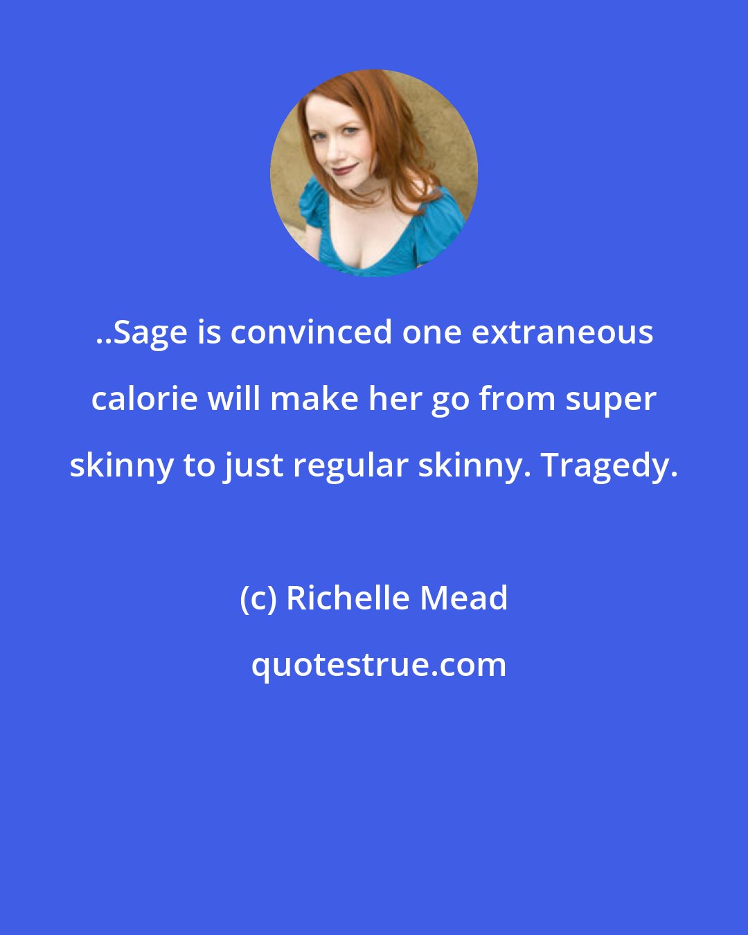 Richelle Mead: ..Sage is convinced one extraneous calorie will make her go from super skinny to just regular skinny. Tragedy.