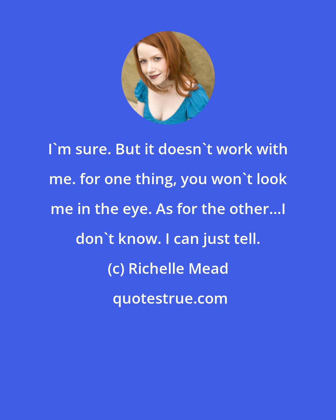 Richelle Mead: I'm sure. But it doesn't work with me. for one thing, you won't look me in the eye. As for the other...I don't know. I can just tell.