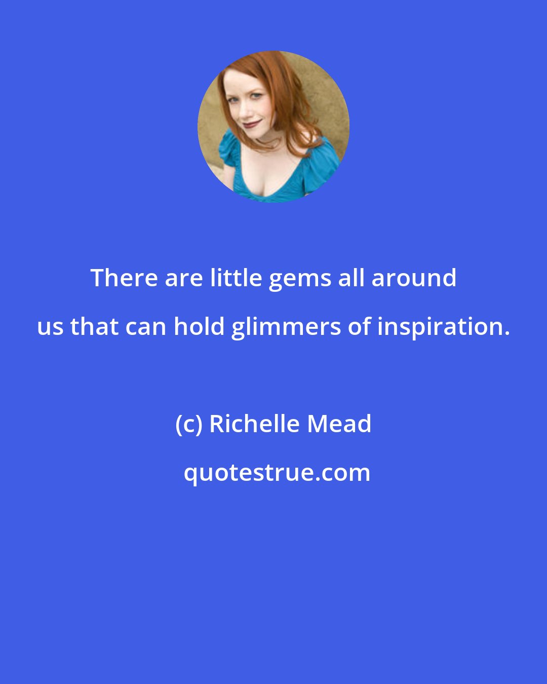 Richelle Mead: There are little gems all around us that can hold glimmers of inspiration.